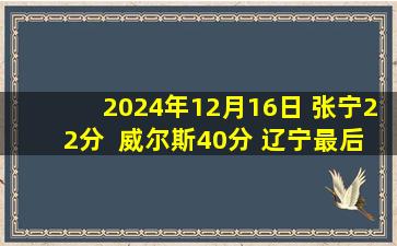 2024年12月16日 张宁22分  威尔斯40分 辽宁最后边线球失误 山西1分险胜辽宁